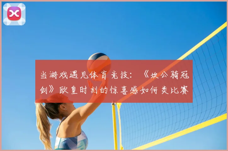 当游戏遇见体育竞技：《坎公骑冠剑》欧皇时刻的惊喜感如何类比赛事夺冠？