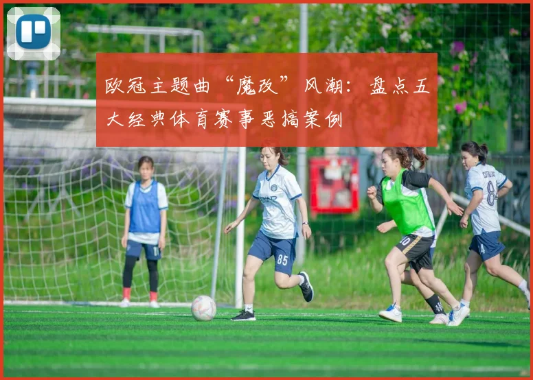 欧冠主题曲“魔改”风潮：盘点五大经典体育赛事恶搞案例