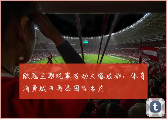 欧冠主题观赛活动火爆成都，体育消费城市再添国际名片