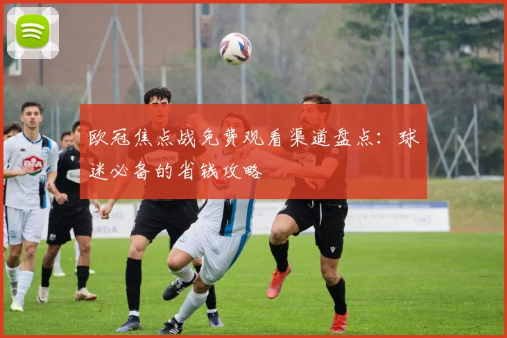 欧冠焦点战免费观看渠道盘点：球迷必备的省钱攻略