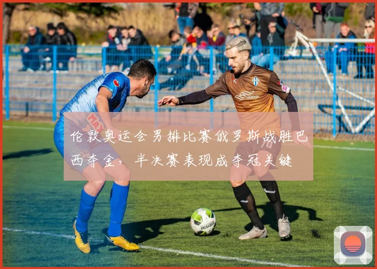 伦敦奥运会男排比赛俄罗斯战胜巴西夺金，半决赛表现成夺冠关键