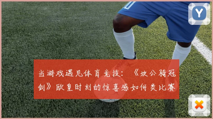 当游戏遇见体育竞技：《坎公骑冠剑》欧皇时刻的惊喜感如何类比赛事夺冠？