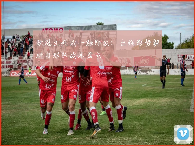 欧冠生死战一触即发：出线形势解析与球队战术盘点