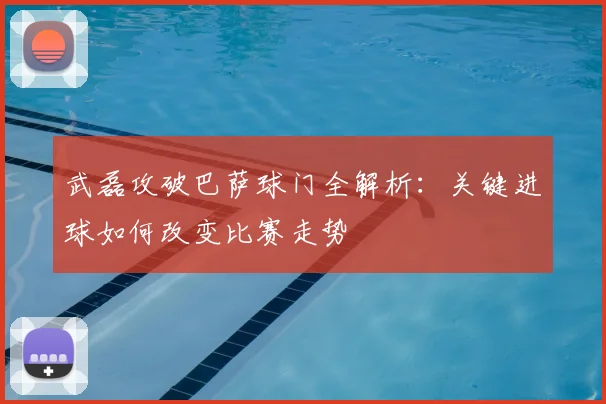 武磊攻破巴萨球门全解析：关键进球如何改变比赛走势