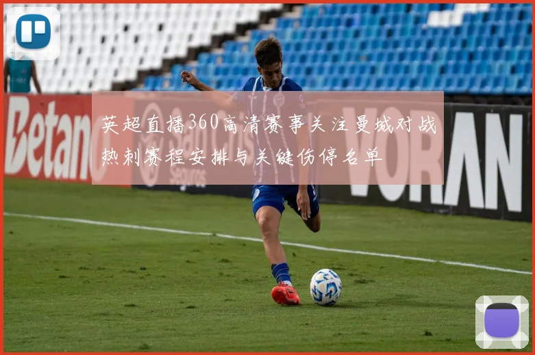 英超直播360高清赛事关注曼城对战热刺赛程安排与关键伤停名单