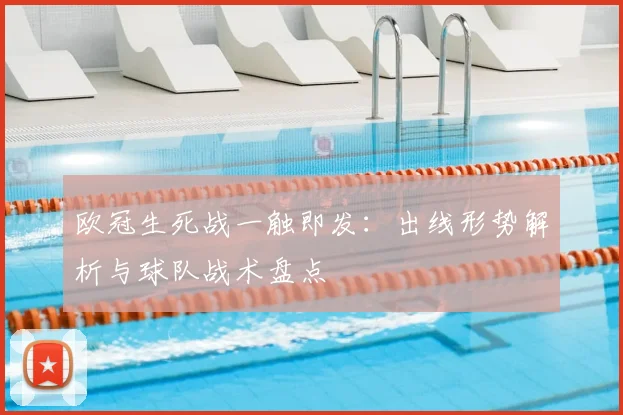 欧冠生死战一触即发：出线形势解析与球队战术盘点