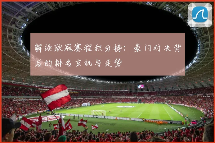 解读欧冠赛程积分榜：豪门对决背后的排名玄机与走势