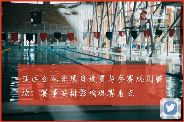 亚运会电竞项目设置与参赛规则解读：赛事安排影响观赛看点