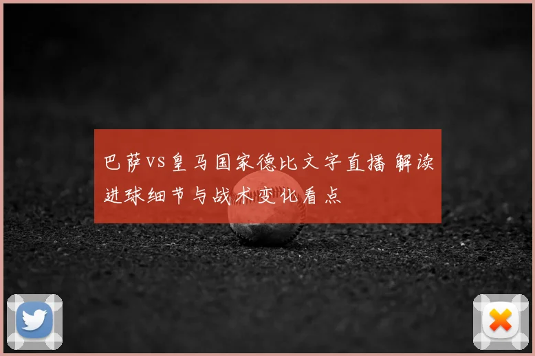 巴萨vs皇马国家德比文字直播 解读进球细节与战术变化看点