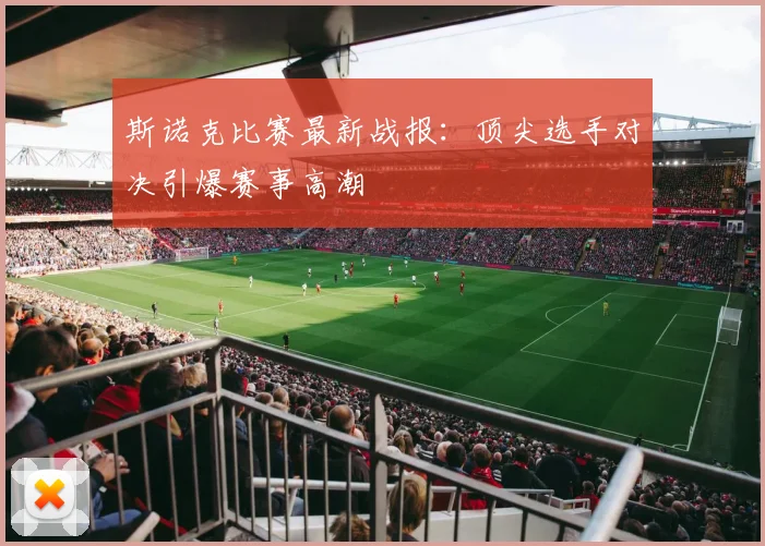 斯诺克比赛最新战报：顶尖选手对决引爆赛事高潮