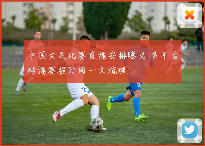 中国女足比赛直播安排曝光 多平台转播赛程时间一文梳理