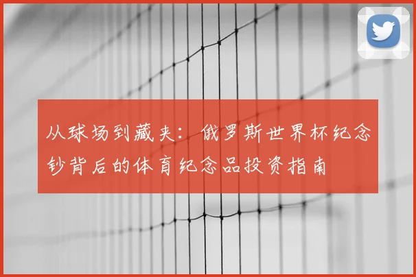 从球场到藏夹：俄罗斯世界杯纪念钞背后的体育纪念品投资指南