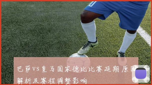 巴萨vs皇马国家德比比赛延期 原因解析及赛程调整影响