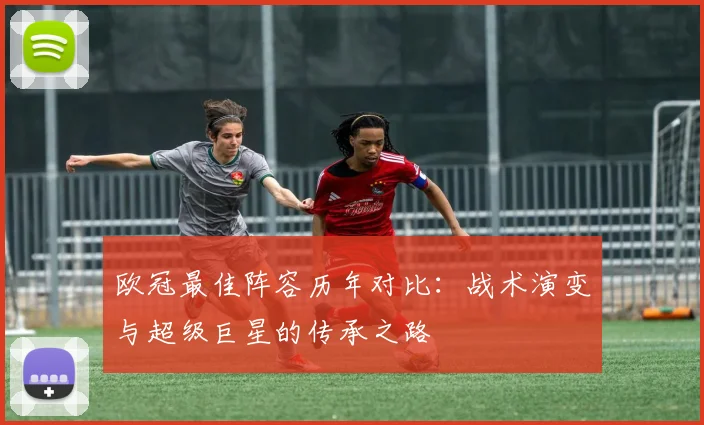 欧冠最佳阵容历年对比：战术演变与超级巨星的传承之路